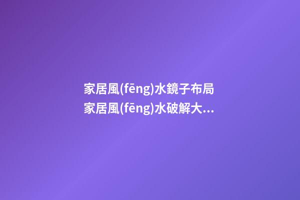 家居風(fēng)水鏡子布局 家居風(fēng)水破解大法